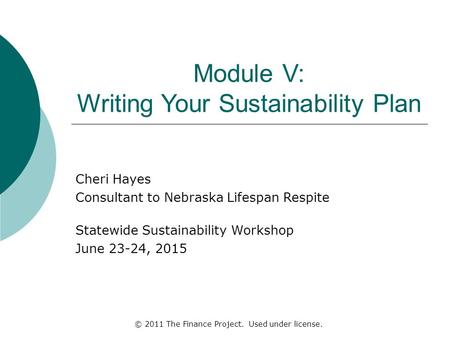 Module V: Writing Your Sustainability Plan Cheri Hayes Consultant to Nebraska Lifespan Respite Statewide Sustainability Workshop June 23-24, 2015 © 2011.