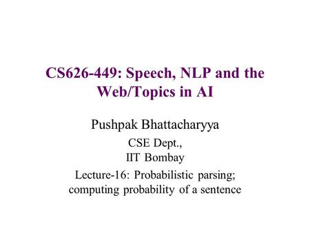 CS626-449: Speech, NLP and the Web/Topics in AI Pushpak Bhattacharyya CSE Dept., IIT Bombay Lecture-16: Probabilistic parsing; computing probability of.