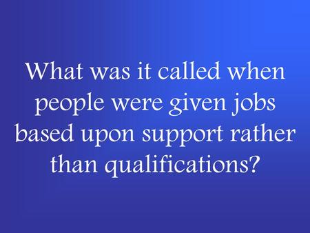 What was it called when people were given jobs based upon support rather than qualifications?