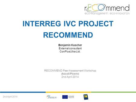 INTERREG IVC PROJECT RECOMMEND Benjamin Kuscher External consultant ConPlusUltra Ltd. RECOMMEND Peer Assessment Workshop Ascoli Piceno 2nd April 2014.