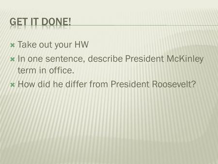  Take out your HW  In one sentence, describe President McKinley term in office.  How did he differ from President Roosevelt?