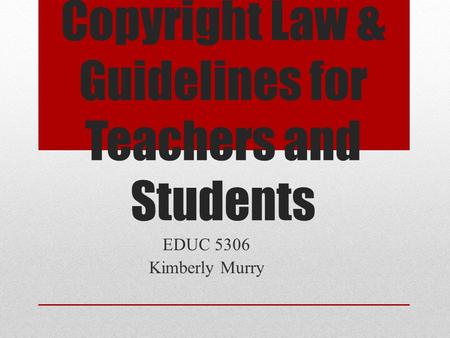 Copyright Law & Guidelines for Teachers and Students EDUC 5306 Kimberly Murry.