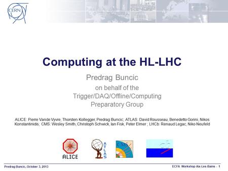 Predrag Buncic, October 3, 2013 ECFA Workshop Aix-Les-Bains - 1 Computing at the HL-LHC Predrag Buncic on behalf of the Trigger/DAQ/Offline/Computing Preparatory.