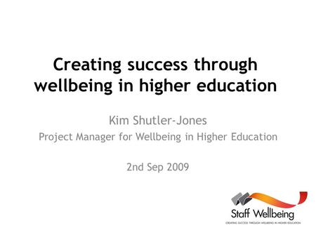 Creating success through wellbeing in higher education Kim Shutler-Jones Project Manager for Wellbeing in Higher Education 2nd Sep 2009.
