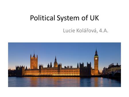 Political System of UK Lucie Kolářová, 4.A.. Basic informations Country name: United Kingdom of Great Britain and Northern Ireland UK is a unitary state.