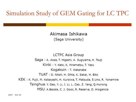 2007 Oct 24 Simulation Study of GEM Gating for LC TPC Akimasa Ishikawa (Saga University) LCTPC Asia Group Saga : A. Aoza, T. Higashi, A. Sugiyama, H. Tsuji.