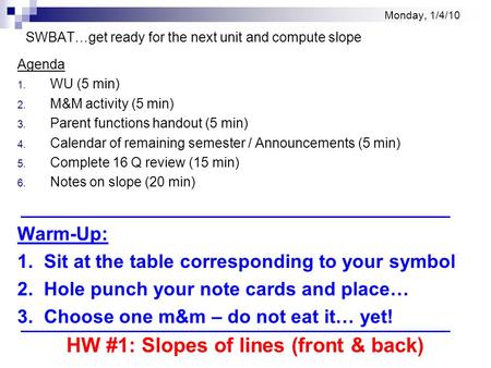 Monday, 1/4/10 SWBAT…get ready for the next unit and compute slope Agenda 1. WU (5 min) 2. M&M activity (5 min) 3. Parent functions handout (5 min) 4.