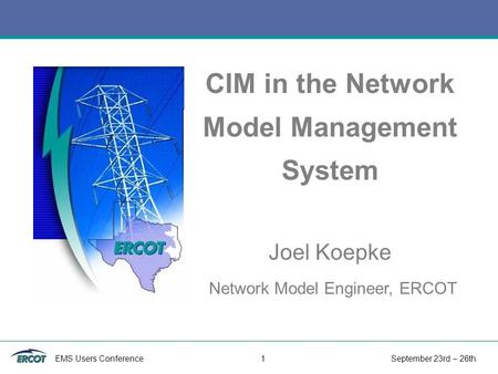 EMS Users Conference 1 September 23rd – 26th CIM in the Network Model Management System Joel Koepke Network Model Engineer, ERCOT.