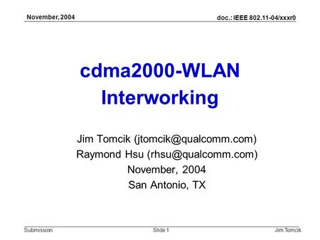 Doc.: IEEE 802.11-04/xxxr0 Submission November, 2004 Jim TomcikSlide 1 cdma2000-WLAN Interworking Jim Tomcik Raymond Hsu