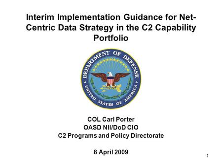 1 Interim Implementation Guidance for Net- Centric Data Strategy in the C2 Capability Portfolio COL Carl Porter OASD NII/DoD CIO C2 Programs and Policy.