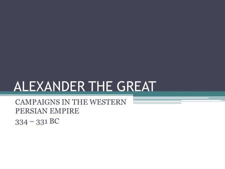 ALEXANDER THE GREAT CAMPAIGNS IN THE WESTERN PERSIAN EMPIRE 334 – 331 BC.