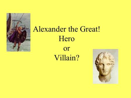 Alexander the Great! Hero or Villain?