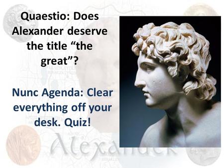 Quaestio: Does Alexander deserve the title “the great”? Nunc Agenda: Clear everything off your desk. Quiz!