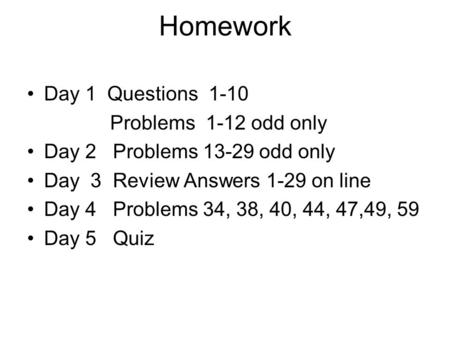 Homework Day 1 Questions 1-10 Problems 1-12 odd only Day 2 Problems 13-29 odd only Day 3 Review Answers 1-29 on line Day 4 Problems 34, 38, 40, 44, 47,49,