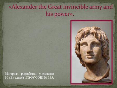 «Alexander the Great invincible army and his power». Материал разработан учениками 10 «Б» класса, ГБОУ СОШ № 145.
