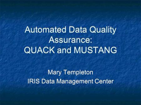 Automated Data Quality Assurance: QUACK and MUSTANG Mary Templeton IRIS Data Management Center Mary Templeton IRIS Data Management Center.