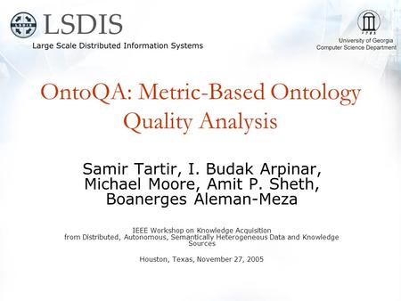 OntoQA: Metric-Based Ontology Quality Analysis Samir Tartir, I. Budak Arpinar, Michael Moore, Amit P. Sheth, Boanerges Aleman-Meza IEEE Workshop on Knowledge.