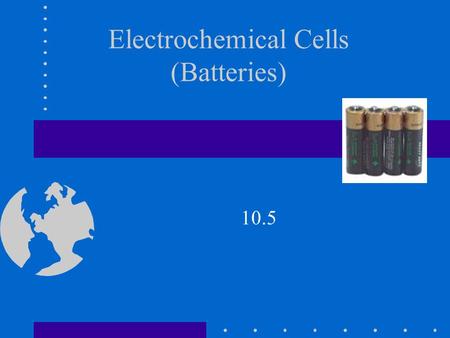 Electrochemical Cells (Batteries) 10.5. Electrochemical Cells Section 10.5 (Batteries) Cell is another name for battery. Cells are classified as either.
