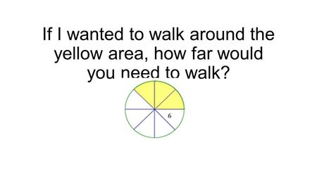 If I wanted to walk around the yellow area, how far would you need to walk?