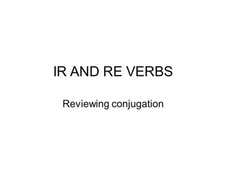 IR AND RE VERBS Reviewing conjugation. IR VERB CONJUGATION To conjugate IR verbs, take off the IR and add the ending that agrees with the subject. IR.