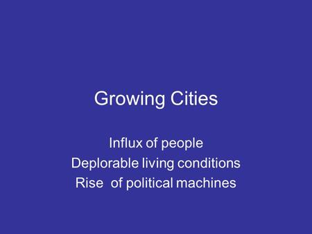 Growing Cities Influx of people Deplorable living conditions Rise of political machines.
