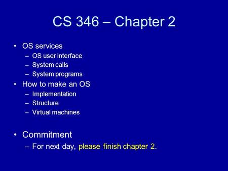 CS 346 – Chapter 2 OS services –OS user interface –System calls –System programs How to make an OS –Implementation –Structure –Virtual machines Commitment.