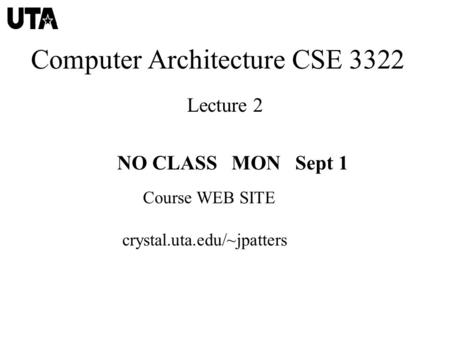 Computer Architecture CSE 3322 Lecture 2 NO CLASS MON Sept 1 Course WEB SITE crystal.uta.edu/~jpatters.