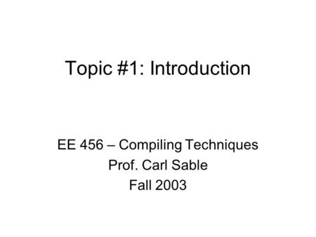 Topic #1: Introduction EE 456 – Compiling Techniques Prof. Carl Sable Fall 2003.