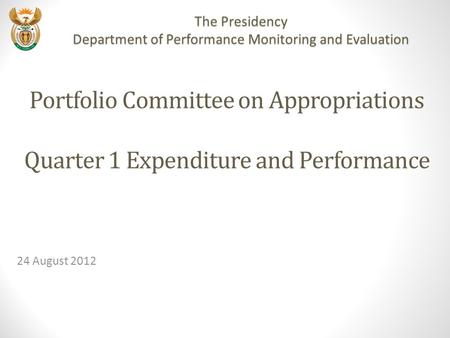 Portfolio Committee on Appropriations Quarter 1 Expenditure and Performance 24 August 2012 The Presidency Department of Performance Monitoring and Evaluation.
