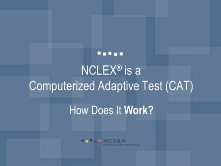 NCLEX ® is a Computerized Adaptive Test (CAT) How Does It Work?