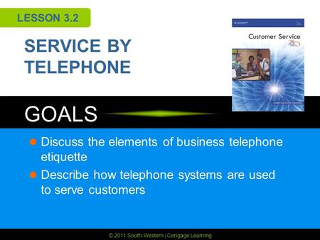 © 2011 South-Western | Cengage Learning GOALS LESSON 3.2 SERVICE BY TELEPHONE Discuss the elements of business telephone etiquette Describe how telephone.