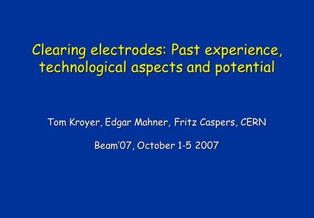 Clearing electrodes: Past experience, technological aspects and potential Tom Kroyer, Edgar Mahner, Fritz Caspers, CERN Beam’07, October 1-5 2007.