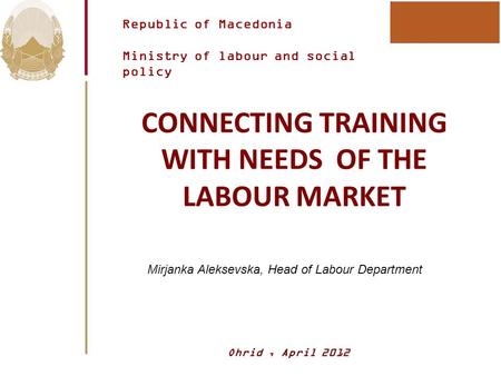 Republic of Macedonia Ministry of labour and social policy CONNECTING TRAINING WITH NEEDS OF THE LABOUR MARKET Mirjanka Aleksevska, Head of Labour Department.