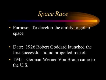 Space Race Purpose: To develop the ability to get to space. Date: 1926 Robert Goddard launched the first successful liquid propelled rocket. 1945 - German.