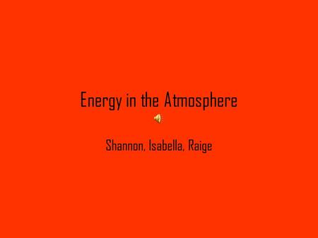 Energy in the Atmosphere Shannon, Isabella, Raige.