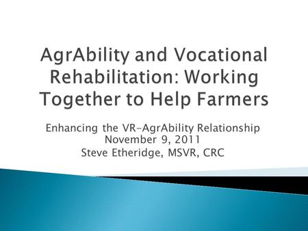 Enhancing the VR-AgrAbility Relationship November 9, 2011 Steve Etheridge, MSVR, CRC.