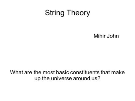 String Theory Mihir John What are the most basic constituents that make up the universe around us?