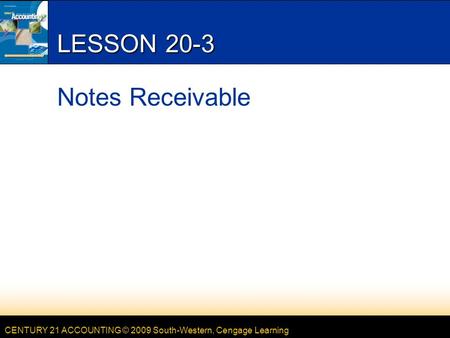 CENTURY 21 ACCOUNTING © 2009 South-Western, Cengage Learning LESSON 20-3 Notes Receivable.