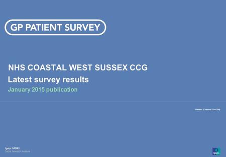 14-008280-01 Version 1 | Internal Use Only© Ipsos MORI 1 Version 1| Internal Use Only NHS COASTAL WEST SUSSEX CCG Latest survey results January 2015 publication.