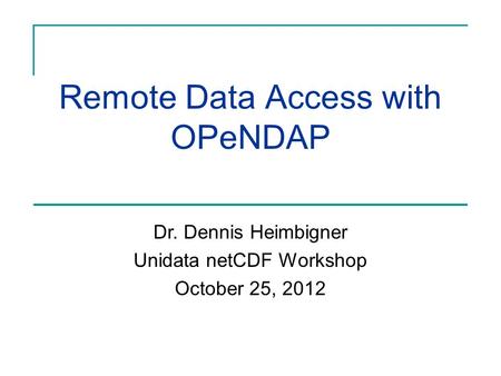 Remote Data Access with OPeNDAP Dr. Dennis Heimbigner Unidata netCDF Workshop October 25, 2012.