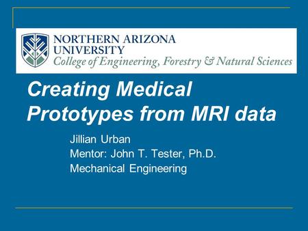 Creating Medical Prototypes from MRI data Jillian Urban Mentor: John T. Tester, Ph.D. Mechanical Engineering.