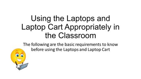 Using the Laptops and Laptop Cart Appropriately in the Classroom The following are the basic requirements to know before using the Laptops and Laptop Cart.