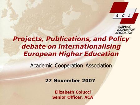 Elizabeth Colucci Senior Officer, ACA Academic Cooperation Association Projects, Publications, and Policy debate on internationalising European Higher.