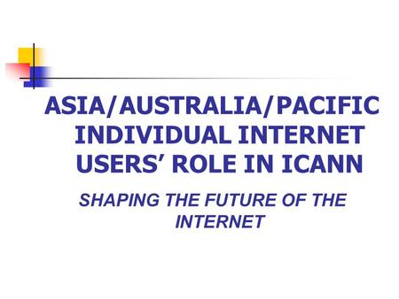 ASIA/AUSTRALIA/PACIFIC INDIVIDUAL INTERNET USERS’ ROLE IN ICANN SHAPING THE FUTURE OF THE INTERNET.