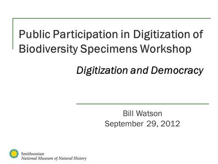 Public Participation in Digitization of Biodiversity Specimens Workshop Bill Watson September 29, 2012 Digitization and Democracy.