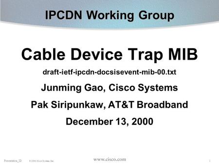 1Presentation_ID © 2000, Cisco Systems, Inc. IPCDN Working Group Cable Device Trap MIB draft-ietf-ipcdn-docsisevent-mib-00.txt Junming Gao, Cisco Systems.