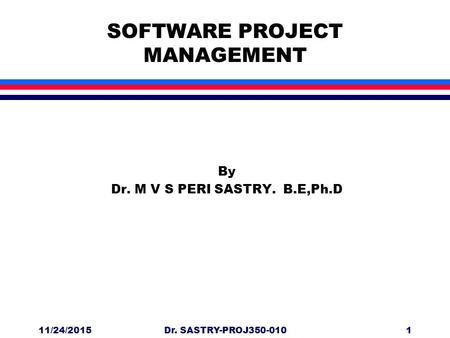 11/24/2015Dr. SASTRY-PROJ350-0101 SOFTWARE PROJECT MANAGEMENT By Dr. M V S PERI SASTRY. B.E,Ph.D.