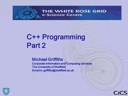 C++ Programming Part 2 Michael Griffiths Corporate Information and Computing Services The University of Sheffield