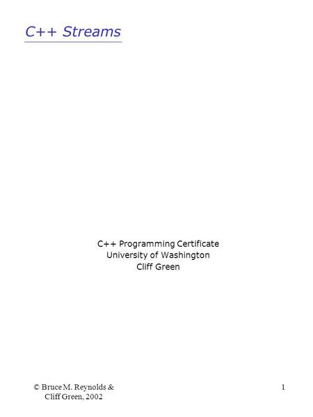 C++ Streams © Bruce M. Reynolds & Cliff Green, 2002 1 C++ Programming Certificate University of Washington Cliff Green.