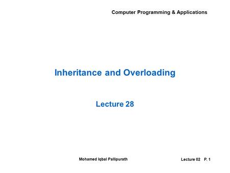 Computer Programming & Applications Mohamed Iqbal Pallipurath Lecture 02P. 1 Inheritance and Overloading Lecture 28.